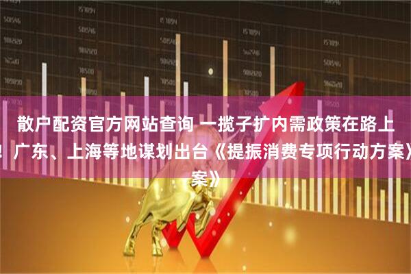 散戶配資官方網(wǎng)站查詢 一攬子擴內(nèi)需政策在路上！廣東、上海等地謀劃出臺《提振消費專項行動方案》