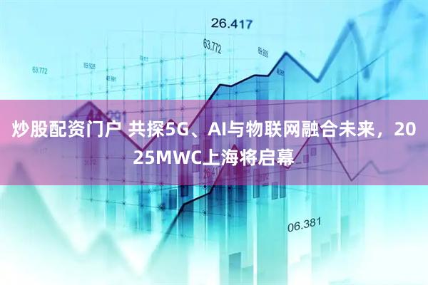 炒股配資門戶 共探5G、AI與物聯(lián)網(wǎng)融合未來(lái)，2025MWC上海將啟幕