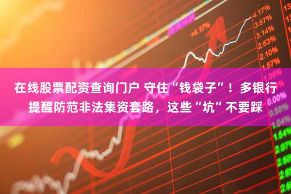在線股票配資查詢門戶 守住“錢袋子”！多銀行提醒防范非法集資套路，這些“坑”不要踩