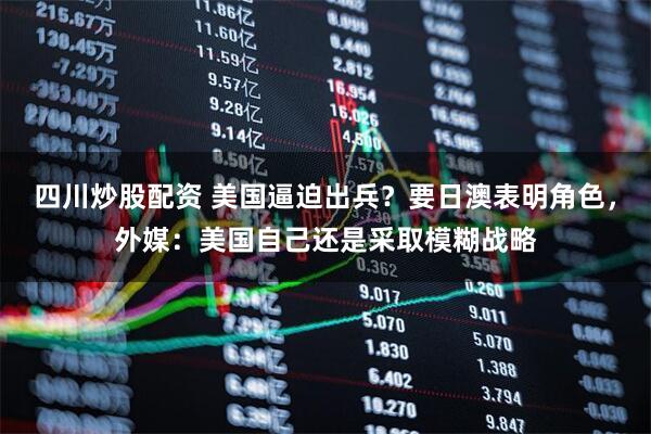 四川炒股配資 美國(guó)逼迫出兵？要日澳表明角色，外媒：美國(guó)自己還是采取模糊戰(zhàn)略