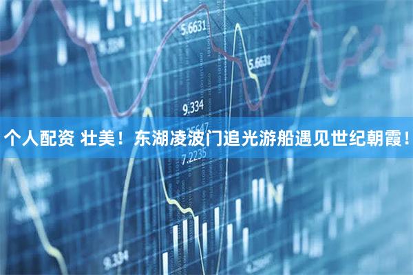 個人配資 壯美！東湖凌波門追光游船遇見世紀(jì)朝霞！