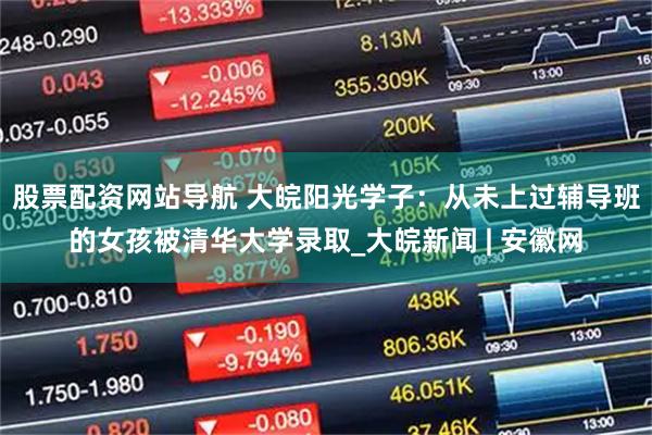 股票配資網(wǎng)站導航 大皖陽光學子：從未上過輔導班的女孩被清華大學錄取_大皖新聞 | 安徽網(wǎng)