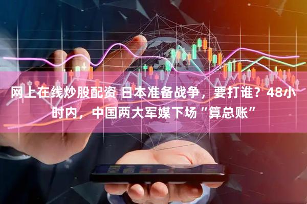網(wǎng)上在線(xiàn)炒股配資 日本準(zhǔn)備戰(zhàn)爭(zhēng)，要打誰(shuí)？48小時(shí)內(nèi)，中國(guó)兩大軍媒下場(chǎng)“算總賬”