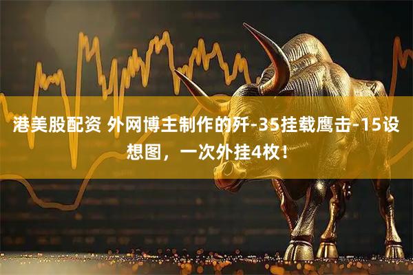 港美股配資 外網(wǎng)博主制作的殲-35掛載鷹擊-15設(shè)想圖，一次外掛4枚！