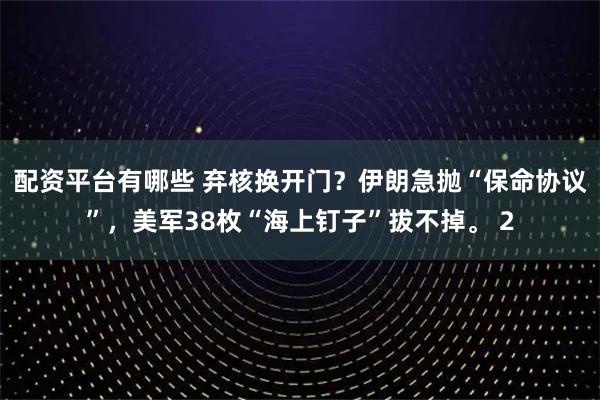配資平臺(tái)有哪些 棄核換開(kāi)門(mén)？伊朗急拋“保命協(xié)議”，美軍38枚“海上釘子”拔不掉。 2
